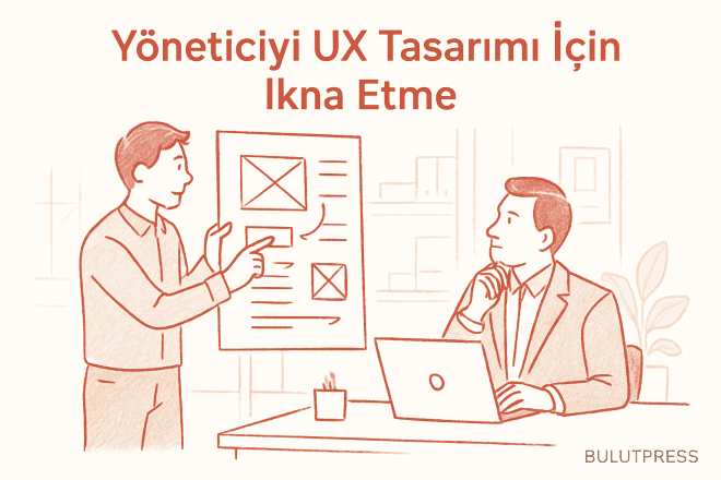 Yöneticiyi UX Tasarımı İçin İkna Etmenin 5 Yolu